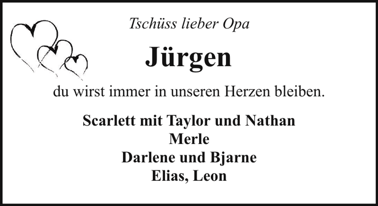 <p>Tschüss lieber Opa</p><p>Jürgen<br />du wirst immer in unseren Herzen bleiben.<br />Scarlett mit Taylor und Nathan<br />Merle<br />Darlene und Bjarne<br />Elias, Leon</p>