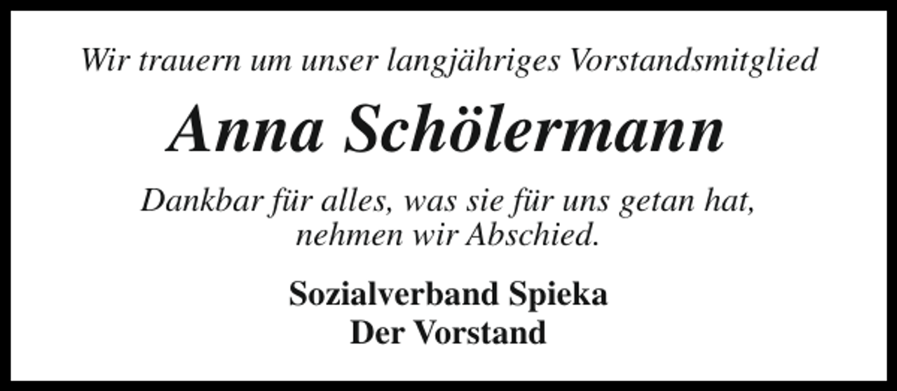 <p>Wir trauern um unser langjähriges Vorstandsmitglied</p><p>Anna Schölermann<br />Dankbar für alles, was sie für uns getan hat,<br />nehmen wir Abschied.<br />Sozialverband Spieka<br />Der Vorstand</p>