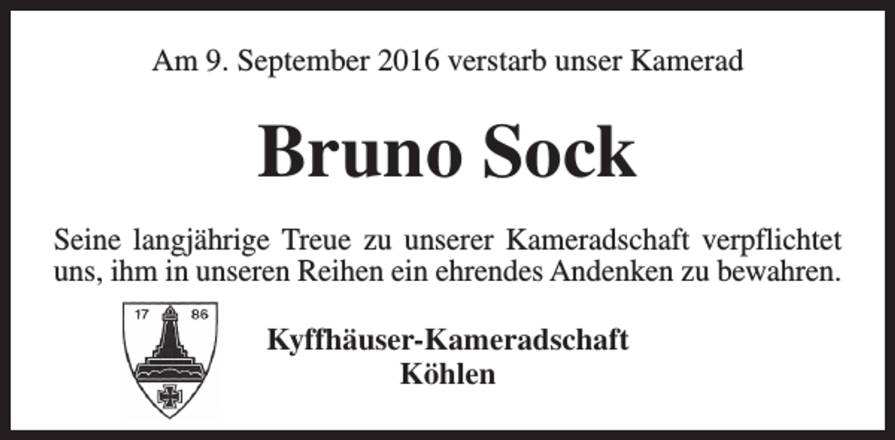<p>Am 9. September 2016 verstarb unser Kamerad</p><p>Bruno Sock<br />Seine langjährige Treue zu unserer Kameradschaft verpflichtet<br />uns, ihm in unseren Reihen ein ehrendes Andenken zu bewahren.<br />Kyffhäuser-Kameradschaft<br />Köhlen</p>