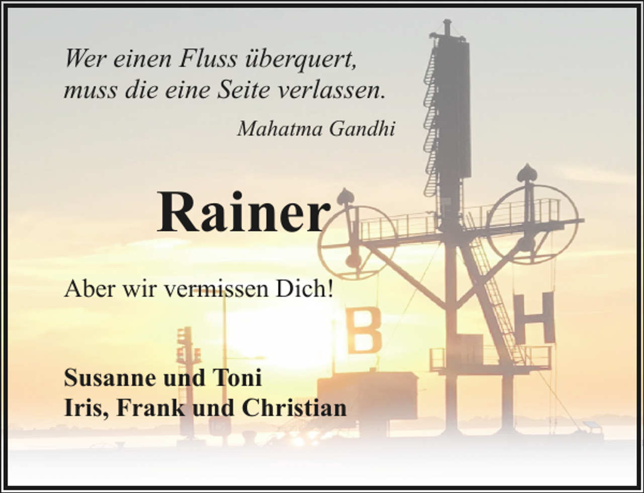 <p>Wer einen Fluss überquert,<br />muss die eine Seite verlassen.<br />Mahatma Gandhi</p><p>Rainer<br />Aber wir vermissen Dich!<br />Susanne und Toni<br />Iris, Frank und Christian</p>
