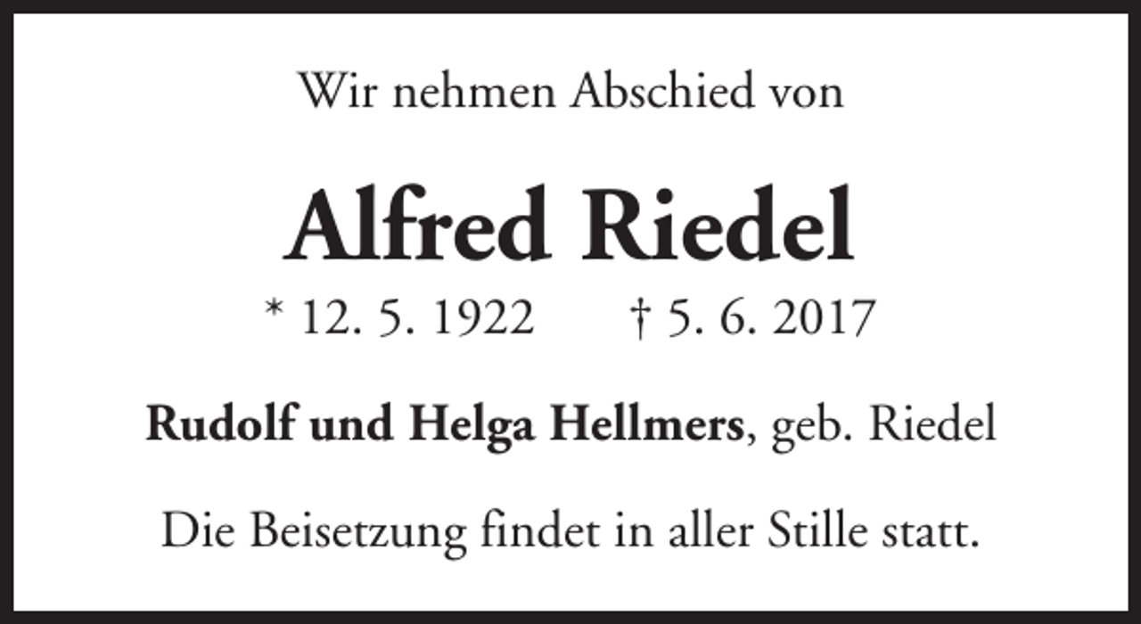 <p>Wir nehmen Abschied von</p><p>Alfred Riedel</p><p>* 12. 5. 1922</p><p>† 5. 6. 2017</p><p>Rudolf und Helga Hellmers, geb. Riedel<br />Die Beisetzung findet in aller Stille statt.</p>