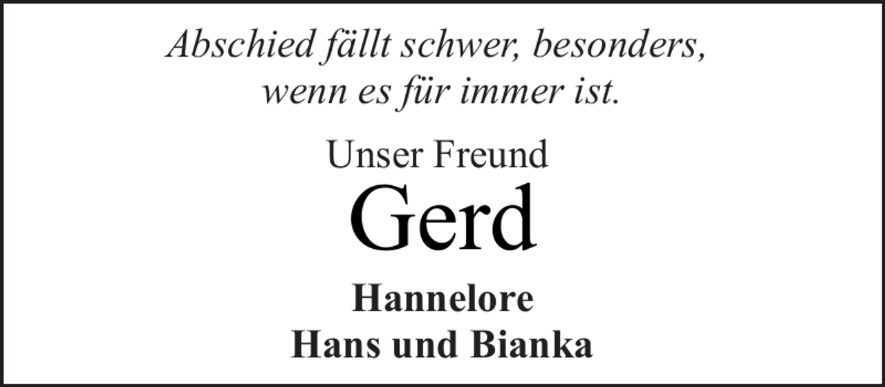 <p>Abschied fällt schwer, besonders,<br />wenn es für immer ist.<br />Unser Freund</p><p>Gerd</p><p>Hannelore<br />Hans und Bianka</p>