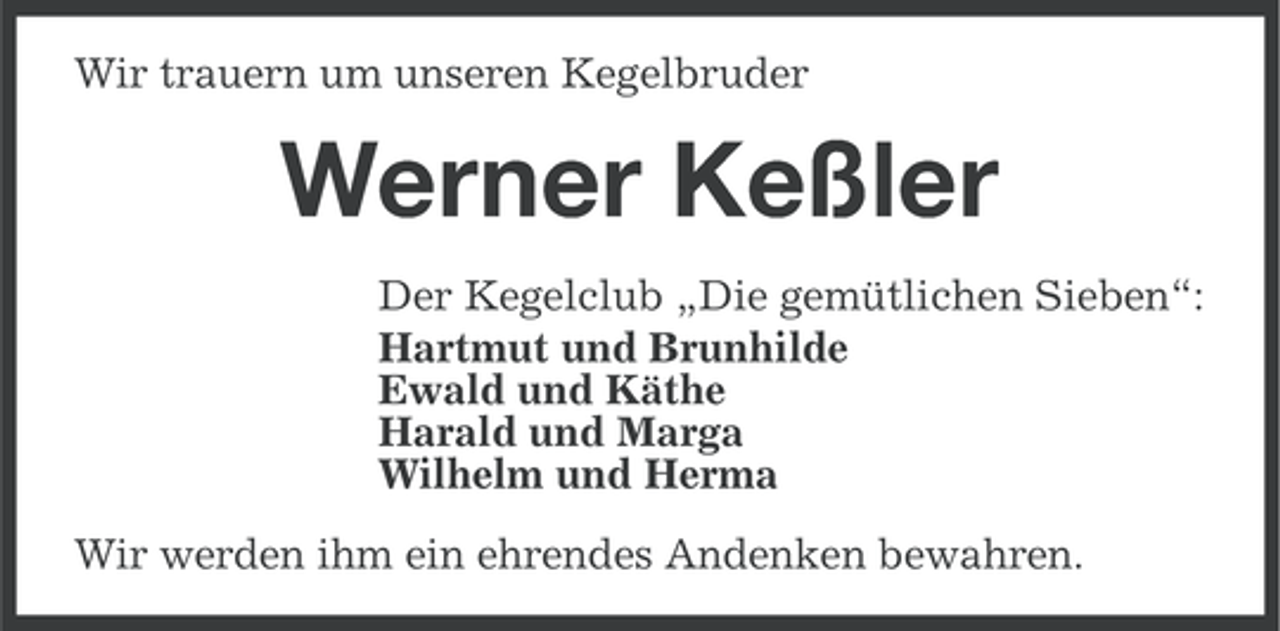 <p>Wir trauern um unseren Kegelbruder</p><p>Werner Keßler<br />Der Kegelclub „Die gemütlichen Sieben“:<br />Hartmut und Brunhilde<br />Ewald und Käthe<br />Harald und Marga<br />Wilhelm und Herma<br />Wir werden ihm ein ehrendes Andenken bewahren.</p>