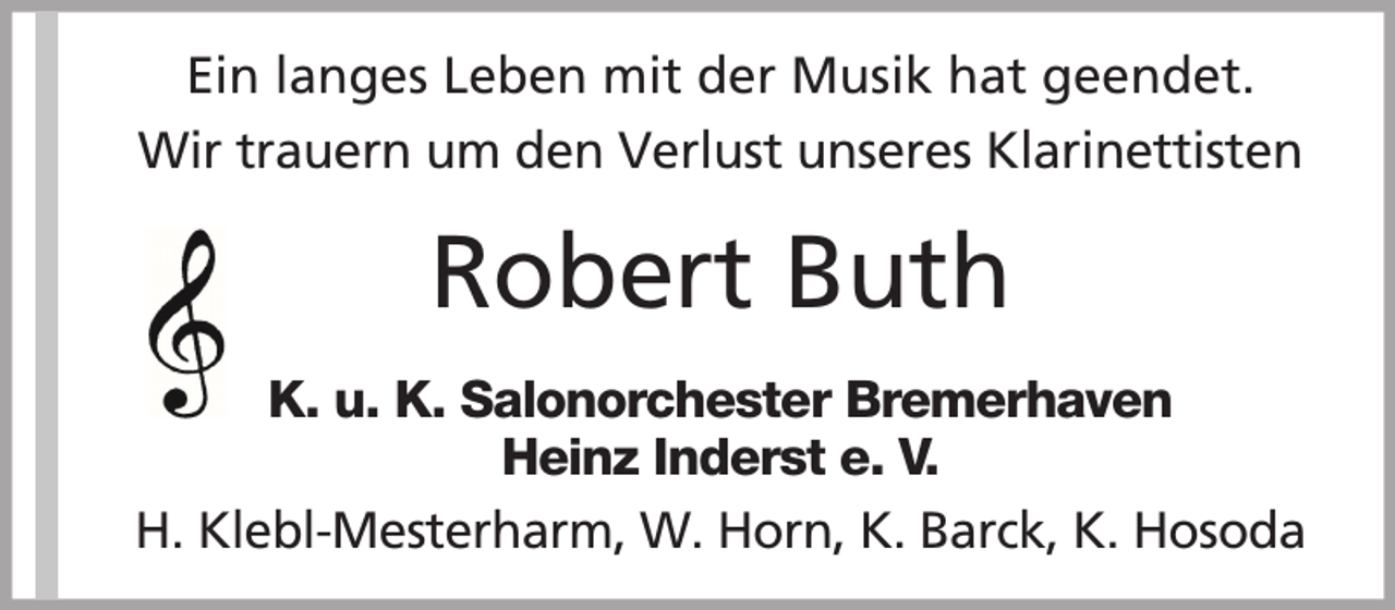 <p>Ein langes Leben mit der Musik hat geendet.<br />Wir trauern um den Verlust unseres Klarinettisten</p><p>Robert Buth<br />K. u. K. Salonorchester Bremerhaven<br />Heinz Inderst e. V.<br />H. Klebl-Mesterharm, W. Horn, K. Barck, K. Hosoda</p>