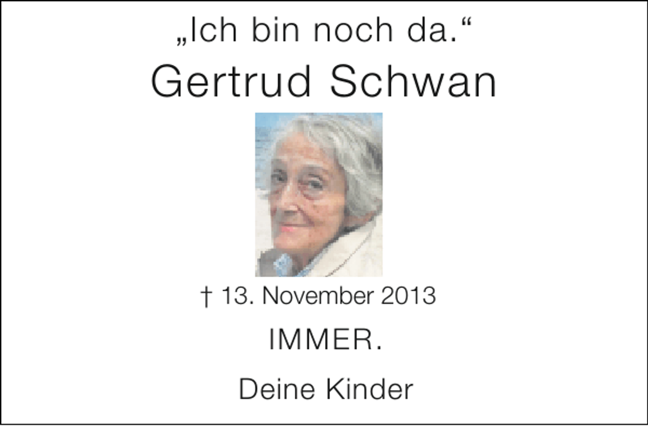<p>„Ich bin noch da.“</p><p>Gertrud Schwan</p><p>† 13. November 2013</p><p>IMMER.<br />Deine Kinder</p>