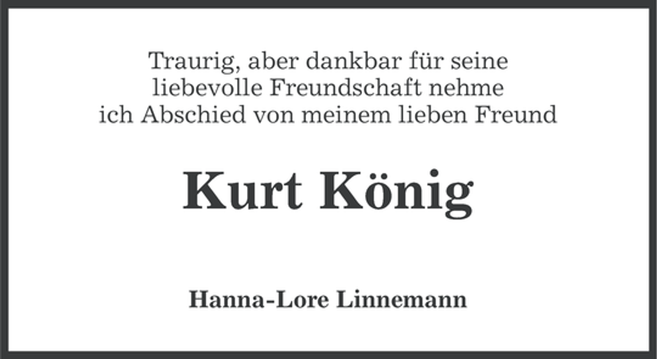 <p>Traurig, aber dankbar für seine<br />liebevolle Freundschaft nehme<br />ich Abschied von meinem lieben Freund</p><p>Kurt König<br />Hanna-Lore Linnemann</p>