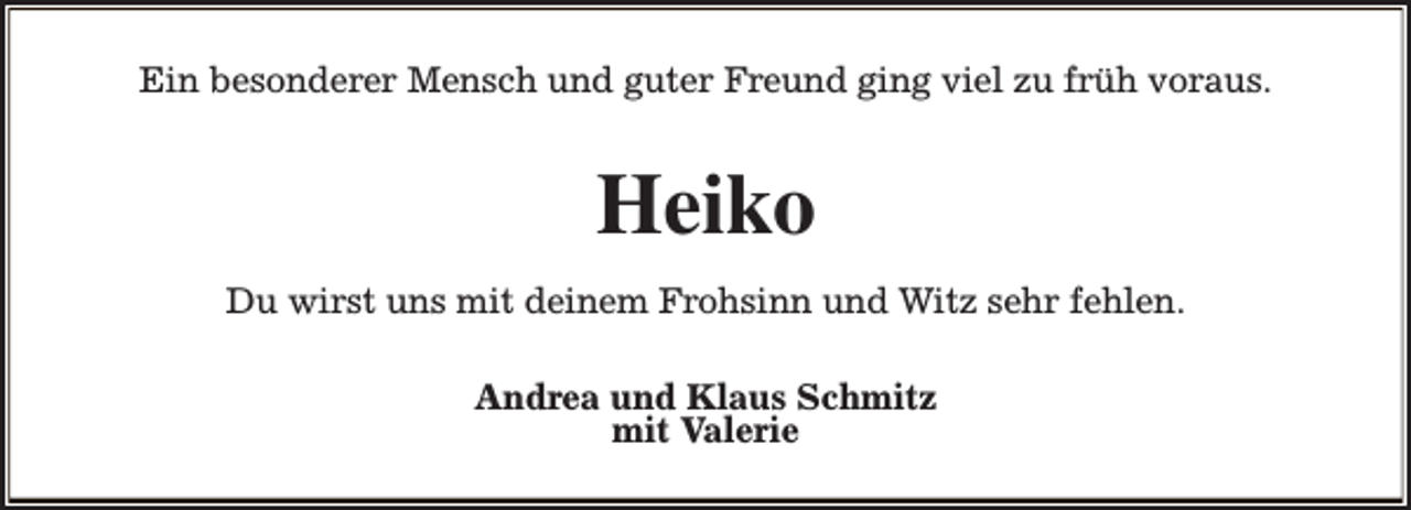 <p>Ein besonderer Mensch und guter Freund ging viel zu früh voraus.</p><p>Heiko<br />Du wirst uns mit deinem Frohsinn und Witz sehr fehlen.<br />Andrea und Klaus Schmitz<br />mit Valerie</p>