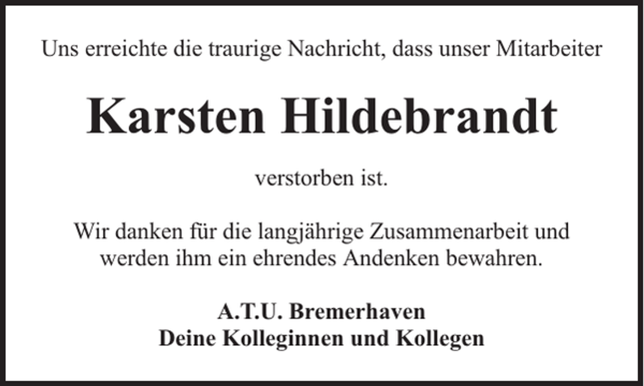<p>Uns erreichte die traurige Nachricht, dass unser Mitarbeiter</p><p>Karsten Hildebrandt<br />verstorben ist.<br />Wir danken für die langjährige Zusammenarbeit und<br />werden ihm ein ehrendes Andenken bewahren.<br />A.T.U. Bremerhaven<br />Deine Kolleginnen und Kollegen</p>