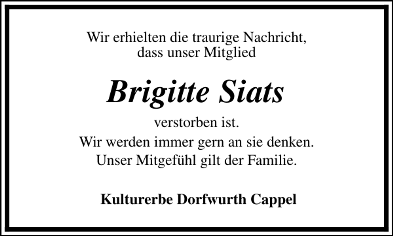 <p>Wir erhielten die traurige Nachricht,<br />dass unser Mitglied</p><p>Brigitte Siats</p><p>verstorben ist.<br />Wir werden immer gern an sie denken.<br />Unser Mitgefühl gilt der Familie.<br />Kulturerbe Dorfwurth Cappel</p>