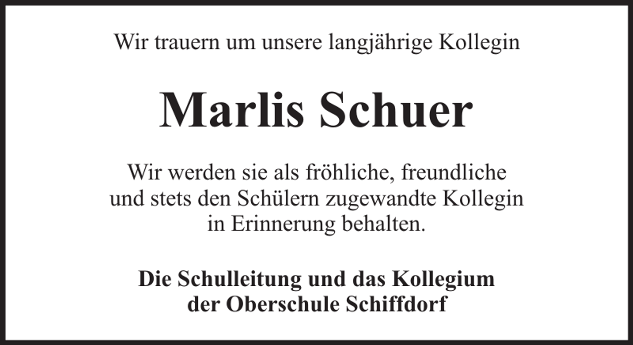 <p>Wir trauern um unsere langjährige Kollegin</p><p>Marlis Schuer<br />Wir werden sie als fröhliche, freundliche<br />und stets den Schülern zugewandte Kollegin<br />in Erinnerung behalten.<br />Die Schulleitung und das Kollegium<br />der Oberschule Schiffdorf</p>