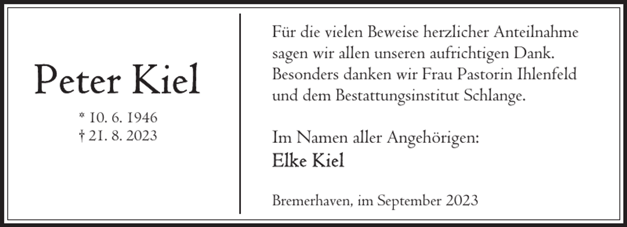 <p>Für die vielen Beweise herzlicher Anteilnahme<br />sagen wir allen unseren aufrichtigen Dank.<br />Besonders danken wir Frau Pastorin Ihlenfeld<br />und dem Bestattungsinstitut Schlange.<br />* 10. 6. 1946<br />† 21. 8. 2023</p><p>Im Namen aller Angehörigen:<br />Bremerhaven, im September 2023</p>