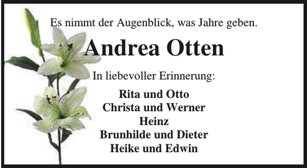 <p>Es nimmt der Augenblick, was Jahre geben.</p><p>Andrea Otten<br />In liebevoller Erinnerung:<br />Rita und Otto<br />Christa und Werner<br />Heinz<br />Brunhilde und Dieter<br />Heike und Edwin</p>