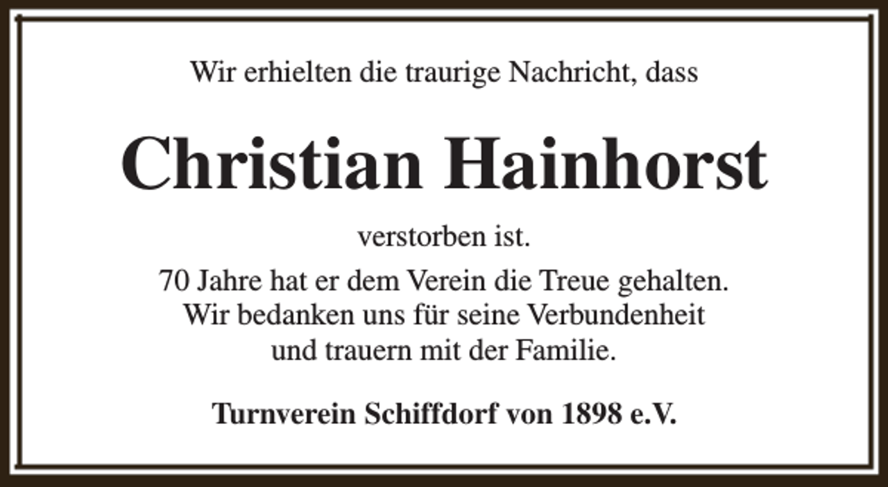 <p>Wir erhielten die traurige Nachricht, dass</p><p>Christian Hainhorst<br />verstorben ist.<br />70 Jahre hat er dem Verein die Treue gehalten.<br />Wir bedanken uns für seine Verbundenheit<br />und trauern mit der Familie.<br />Turnverein Schiffdorf von 1898 e.V.</p>
