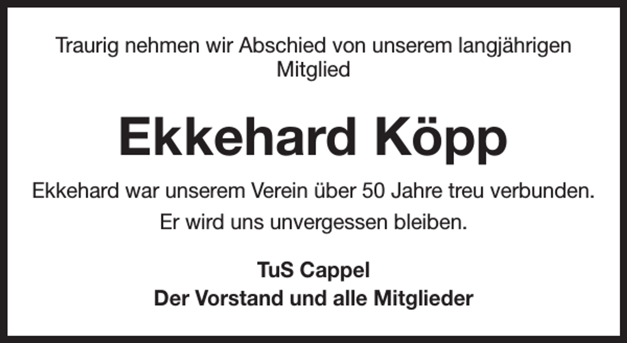 <p>Traurig nehmen wir Abschied von unserem langjährigen<br />Mitglied</p><p>Ekkehard Köpp<br />Ekkehard war unserem Verein über 50 Jahre treu verbunden.<br />Er wird uns unvergessen bleiben.<br />TuS Cappel<br />Der Vorstand und alle Mitglieder</p>