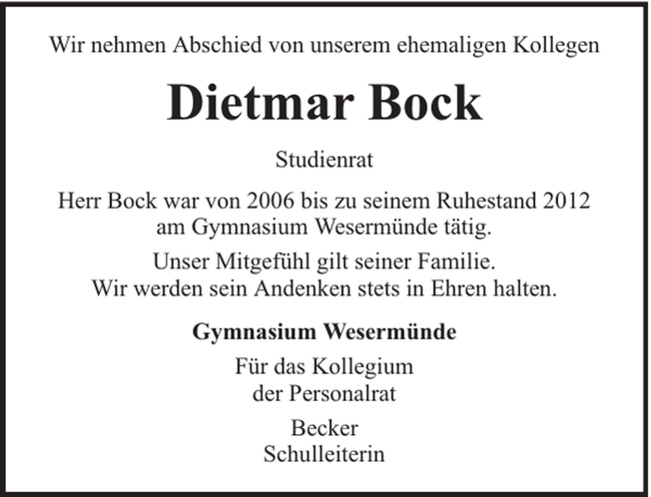 <p>Wir nehmen Abschied von unserem ehemaligen Kollegen</p><p>Dietmar Bock<br />Studienrat<br />Herr Bock war von 2006 bis zu seinem Ruhestand 2012<br />am Gymnasium Wesermünde tätig.<br />Unser Mitgefühl gilt seiner Familie.<br />Wir werden sein Andenken stets in Ehren halten.<br />Gymnasium Wesermünde<br />Für das Kollegium<br />der Personalrat<br />Becker<br />Schulleiterin</p>