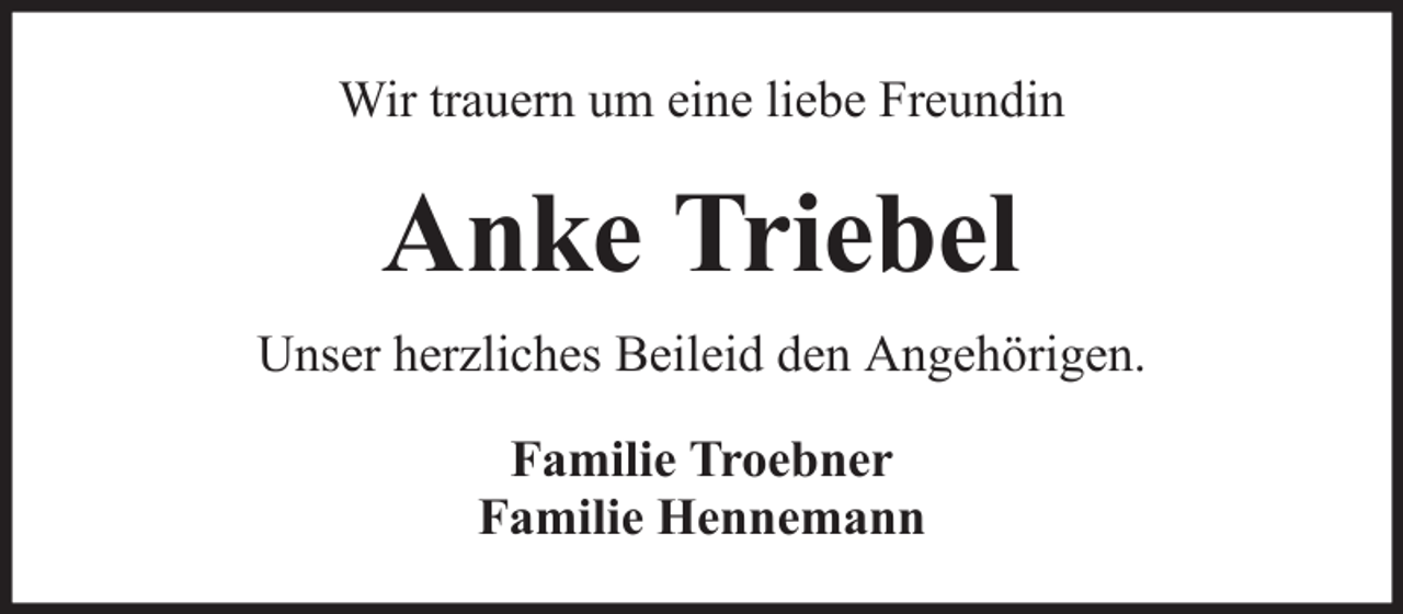 <p>Wir trauern um eine liebe Freundin</p><p>Anke Triebel<br />Unser herzliches Beileid den Angehörigen.<br />Familie Troebner<br />Familie Hennemann</p>