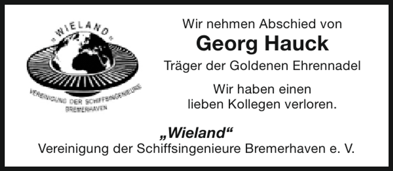 <p>Wir nehmen Abschied von</p><p>Georg Hauck</p><p>Träger der Goldenen Ehrennadel<br />Wir haben einen<br />lieben Kollegen verloren.</p><p>„Wieland“</p><p>Vereinigung der Schiffsingenieure Bremerhaven e. V.</p>