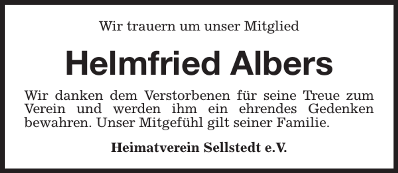 <p>Wir trauern um unser Mitglied</p><p>Helmfried Albers</p><p>Wir danken dem Verstorbenen für seine Treue zum<br />Verein und werden ihm ein ehrendes Gedenken<br />bewahren. Unser Mitgefühl gilt seiner Familie.<br />Heimatverein Sellstedt e.V.</p>