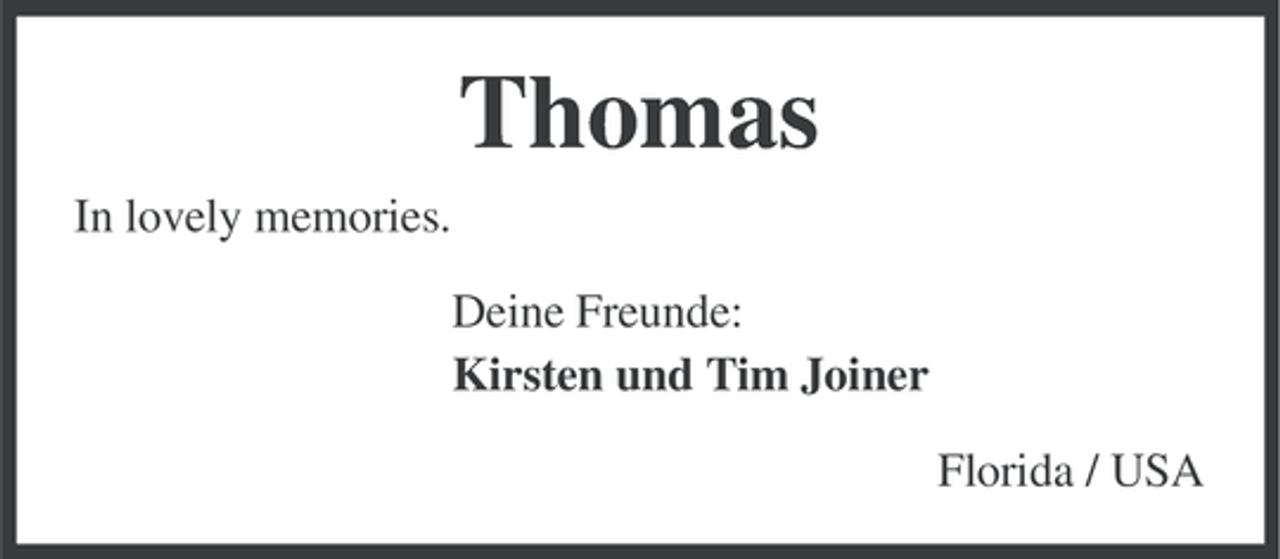 <p>Thomas<br />In lovely memories.<br />Deine Freunde:<br />Kirsten und Tim Joiner<br />Florida / USA</p>