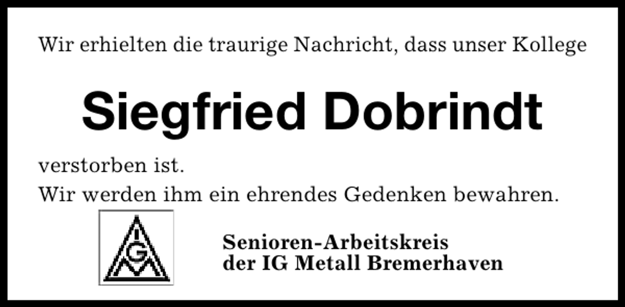 <p>Wir erhielten die traurige Nachricht, dass unser Kollege</p><p>Siegfried Dobrindt<br />verstorben ist.<br />Wir werden ihm ein ehrendes Gedenken bewahren.<br />Senioren-Arbeitskreis<br />der IG Metall Bremerhaven</p>