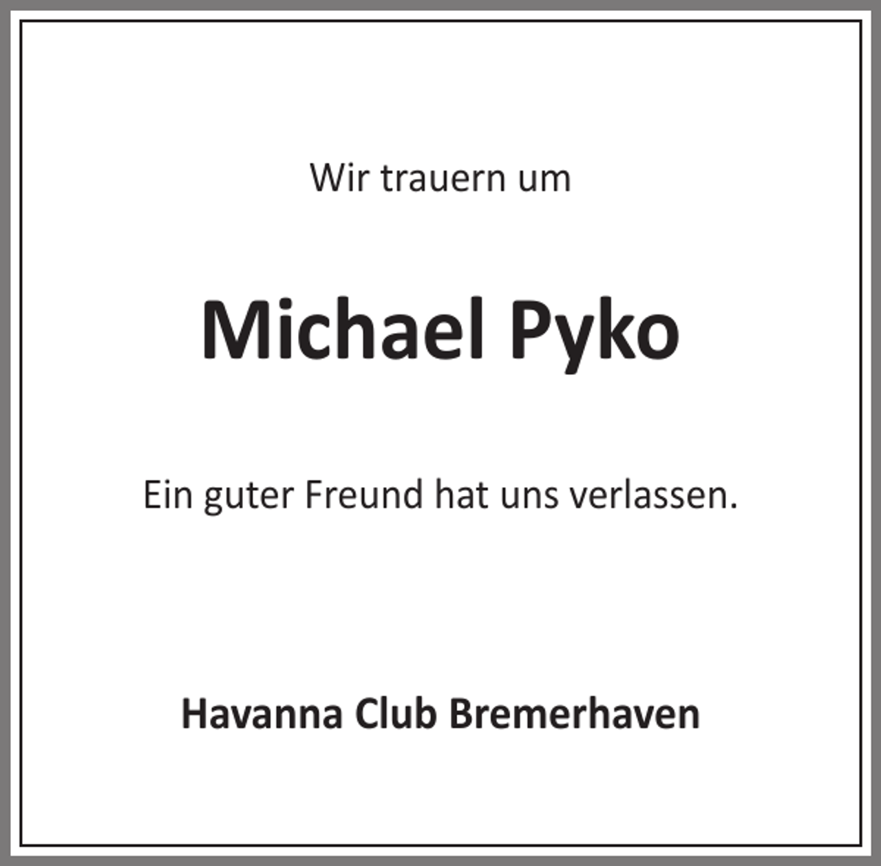 <p>Wir trauern um</p><p>Michael Pyko<br />Ein guter Freund hat uns verlassen.</p><p>Havanna Club Bremerhaven</p>