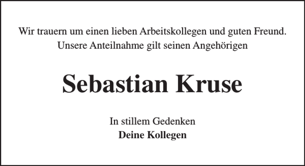 <p>Wir trauern um einen lieben Arbeitskollegen und guten Freund.<br />Unsere Anteilnahme gilt seinen Angehörigen</p><p>Sebastian Kruse<br />In stillem Gedenken<br />Deine Kollegen</p>