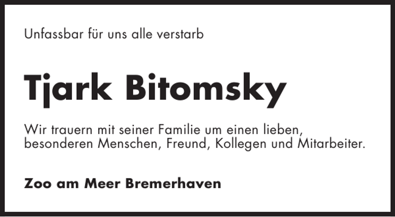 <p>Unfassbar für uns alle verstarb</p><p>Tjark Bitomsky<br />Wir trauern mit seiner Familie um einen lieben,<br />besonderen Menschen, Freund, Kollegen und Mitarbeiter.<br />Zoo am Meer Bremerhaven</p>