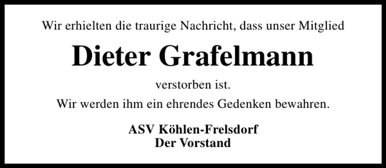 <p>Wir erhielten die traurige Nachricht, dass unser Mitglied</p><p>Dieter Grafelmann<br />verstorben ist.<br />Wir werden ihm ein ehrendes Gedenken bewahren.<br />ASV Köhlen-Frelsdorf<br />Der Vorstand</p>