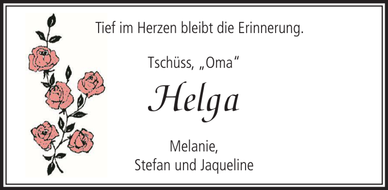 <p>Tief im Herzen bleibt die Erinnerung.<br />Tschüss, „Oma“</p><p>Helga<br />Melanie,<br />Stefan und Jaqueline</p>