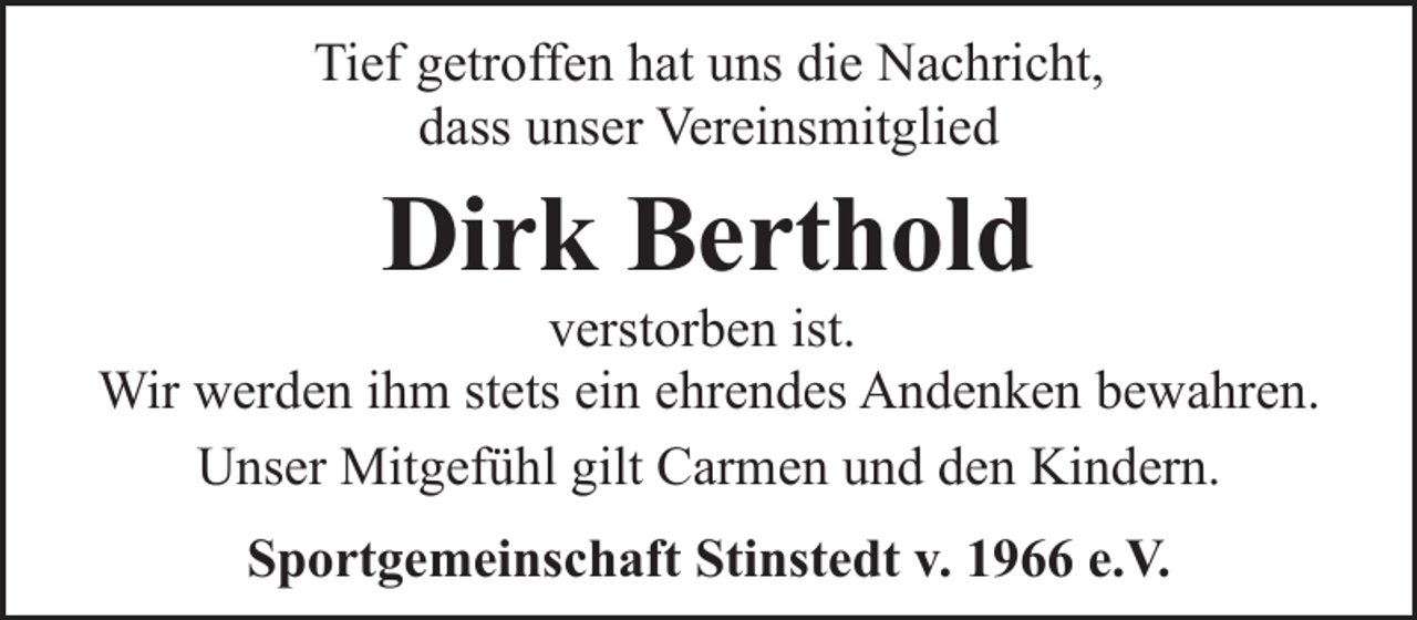 <p>Tief getroffen hat uns die Nachricht,<br />dass unser Vereinsmitglied</p><p>Dirk Berthold</p><p>verstorben ist.<br />Wir werden ihm stets ein ehrendes Andenken bewahren.<br />Unser Mitgefühl gilt Carmen und den Kindern.<br />Sportgemeinschaft Stinstedt v. 1966 e.V.</p>