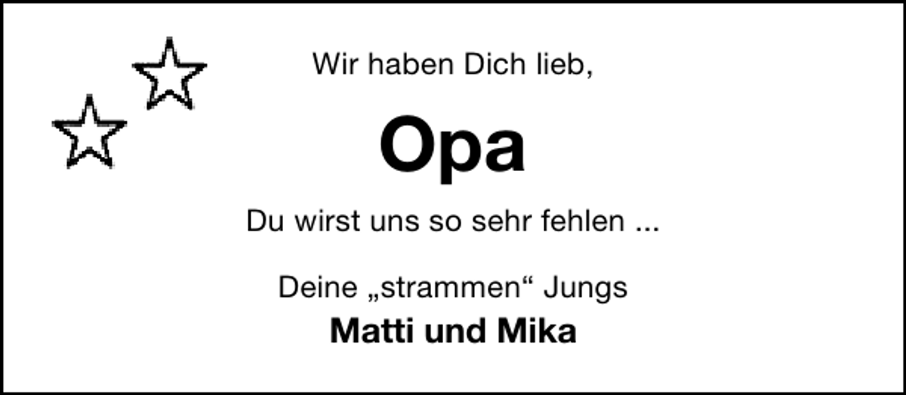 <p>Wir haben Dich lieb,</p><p>Opa<br />Du wirst uns so sehr fehlen ...<br />Deine „strammen“ Jungs</p><p>Matti und Mika</p>