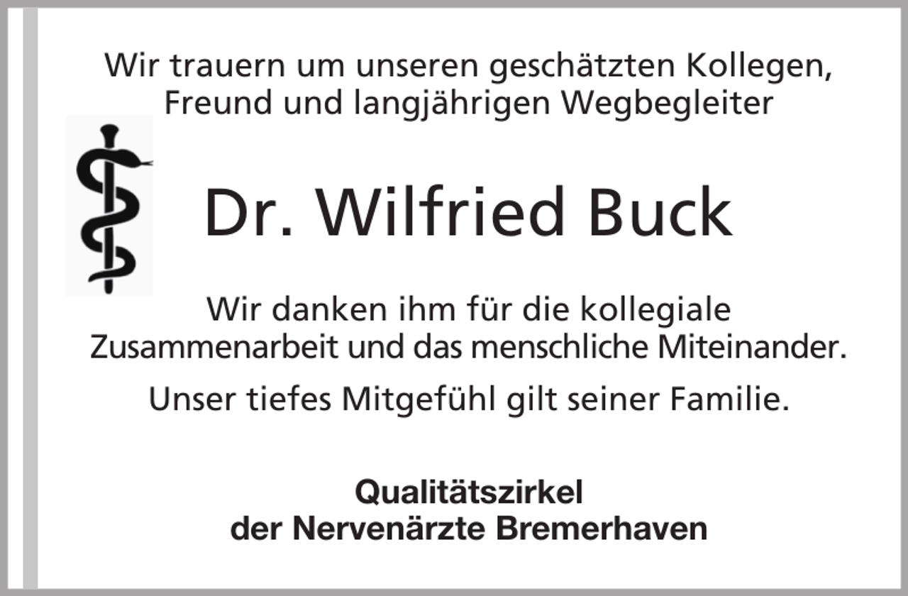 <p>Wir trauern um unseren geschätzten Kollegen,<br />Freund und langjährigen Wegbegleiter</p><p>Dr. Wilfried Buck<br />Wir danken ihm für die kollegiale<br />Zusammenarbeit und das menschliche Miteinander.<br />Unser tiefes Mitgefühl gilt seiner Familie.<br />Qualitätszirkel<br />der Nervenärzte Bremerhaven</p>