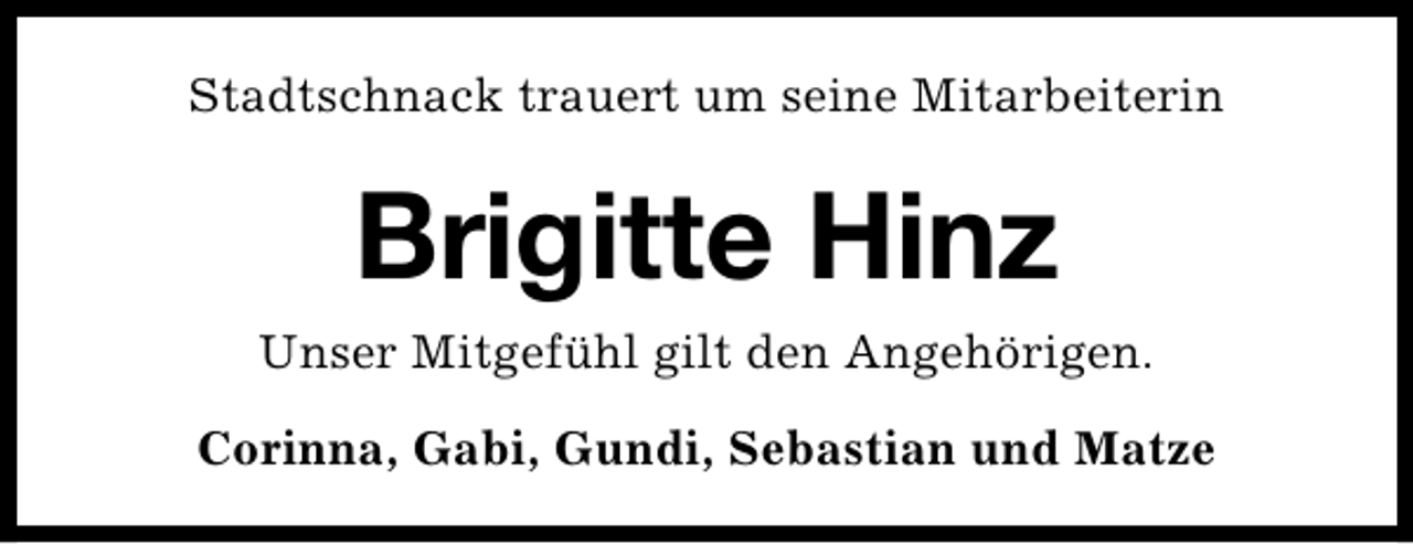 <p>Stadtschnack trauert um seine Mitarbeiterin</p><p>Brigitte Hinz<br />Unser Mitgefühl gilt den Angehörigen.<br />Corinna, Gabi, Gundi, Sebastian und Matze</p>