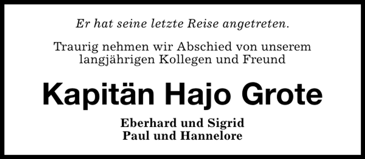 <p>Er hat seine letzte Reise angetreten.<br />Traurig nehmen wir Abschied von unserem<br />langjährigen Kollegen und Freund</p><p>Kapitän Hajo Grote<br />Eberhard und Sigrid<br />Paul und Hannelore</p>