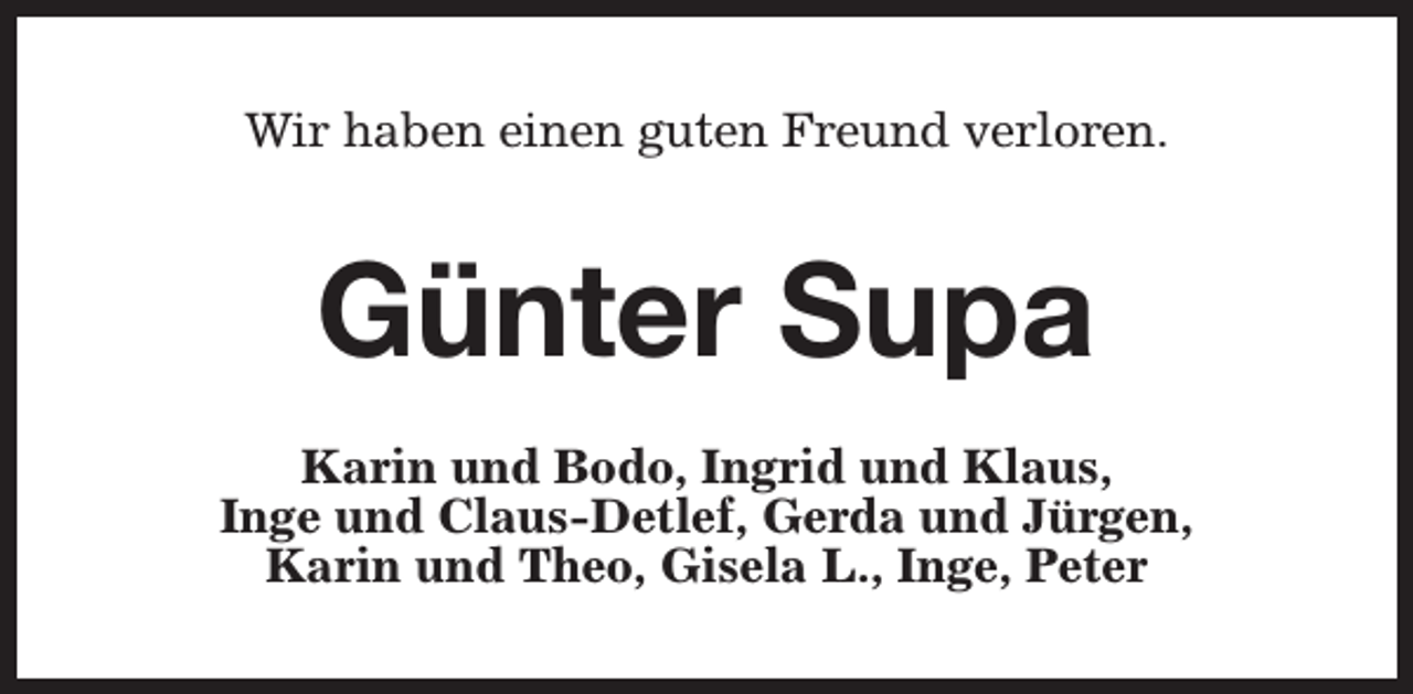 <p>Wir haben einen guten Freund verloren.</p><p>Günter Supa<br />Karin und Bodo, Ingrid und Klaus,<br />Inge und Claus-Detlef, Gerda und Jürgen,<br />Karin und Theo, Gisela L., Inge, Peter</p>