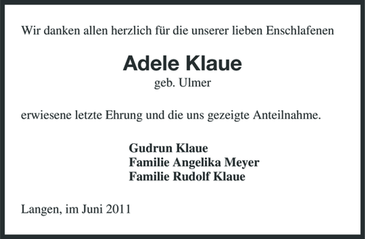 <p>Wir danken allen herzlich für die unserer lieben Enschlafenen</p><p>Adele Klaue<br />geb. Ulmer erwiesene letzte Ehrung und die uns gezeigte Anteilnahme. Gudrun Klaue Familie Angelika Meyer Familie Rudolf Klaue Langen, im Juni 2011</p>