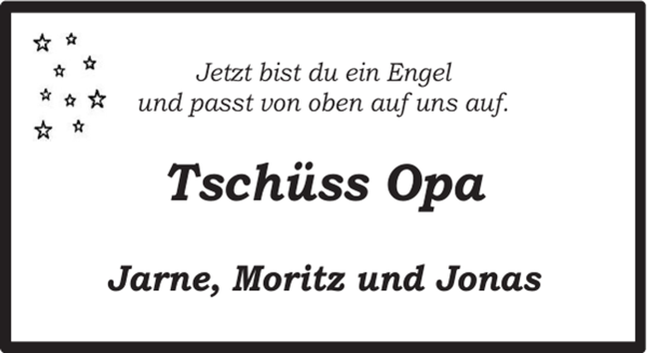<p>Jetzt bist du ein Engel<br />und passt von oben auf uns auf.</p><p>Tschüss Opa<br />Jarne, Moritz und Jonas</p>
