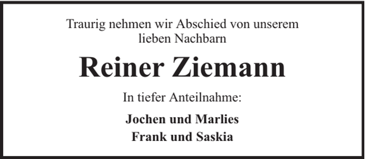 <p>Traurig nehmen wir Abschied von unserem<br />lieben Nachbarn</p><p>Reiner Ziemann<br />In tiefer Anteilnahme:<br />Jochen und Marlies<br />Frank und Saskia</p>