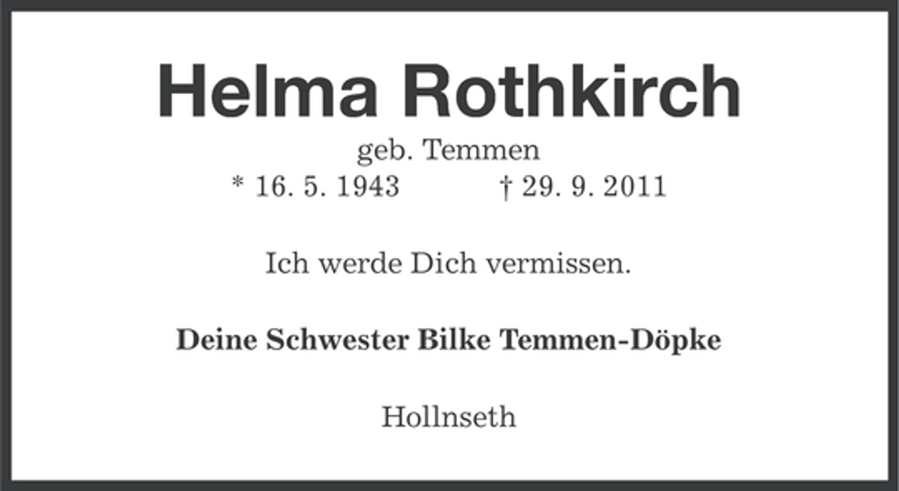 <p>Helma Rothkirch<br />geb. Temmen<br />* 16. 5. 1943<br />† 29. 9. 2011<br />Ich werde Dich vermissen.<br />Deine Schwester Bilke Temmen-Döpke<br />Hollnseth</p>