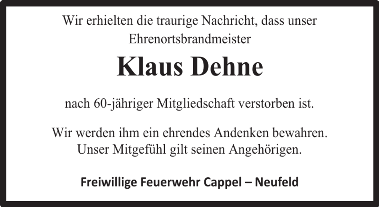 <p>Wir erhielten die traurige Nachricht, dass unser<br />Ehrenortsbrandmeister</p><p>Klaus Dehne<br />nach 60-jähriger Mitgliedschaft verstorben ist.<br />Wir werden ihm ein ehrendes Andenken bewahren.<br />Unser Mitgefühl gilt seinen Angehörigen.<br />Freiwillige Feuerwehr Cappel – Neufeld</p>