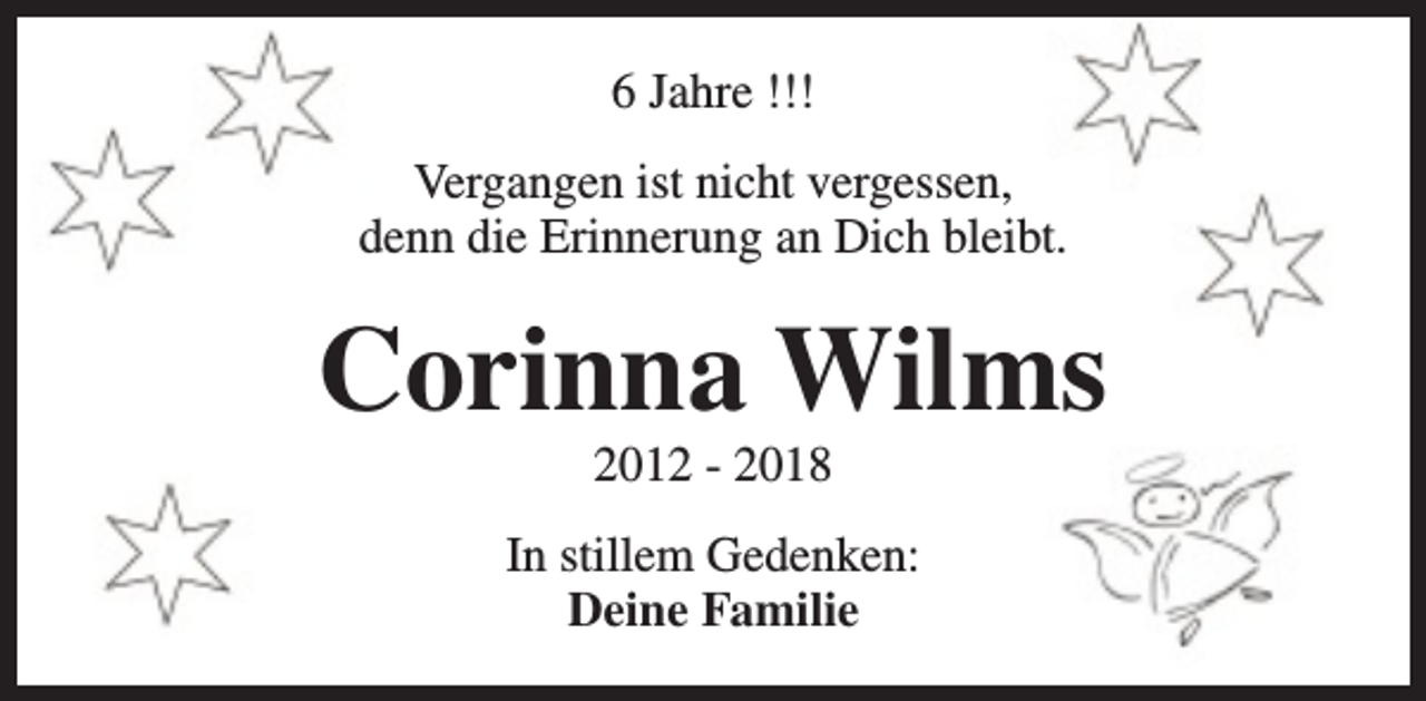 <p>6 Jahre !!!<br />Vergangen ist nicht vergessen,<br />denn die Erinnerung an Dich bleibt.</p><p>Corinna Wilms<br />2012 - 2018</p><p>In stillem Gedenken:<br />Deine Familie</p>