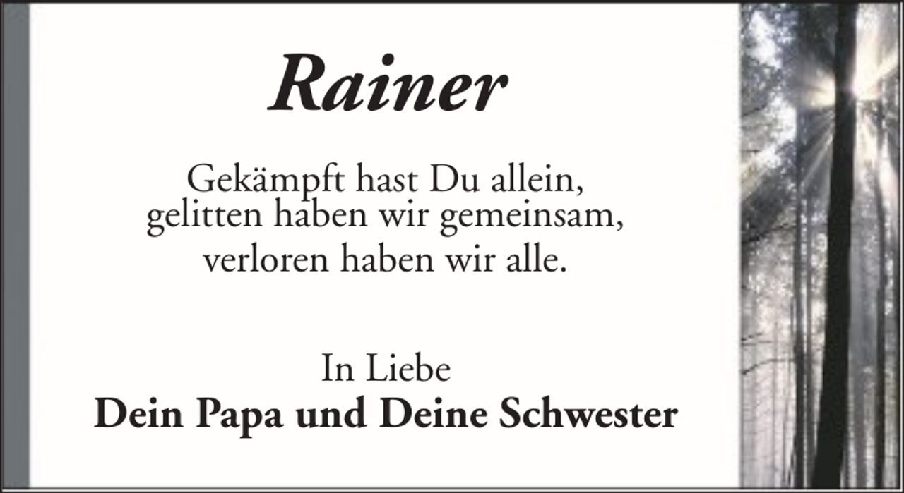 <p>Rainer<br />Gekämpft hast Du allein,<br />gelitten haben wir gemeinsam,<br />verloren haben wir alle.<br />In Liebe</p><p>Dein Papa und Deine Schwester</p>