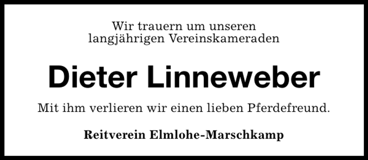 <p>Wir trauern um unseren<br />langjährigen Vereinskameraden</p><p>Dieter Linneweber<br />Mit ihm verlieren wir einen lieben Pferdefreund.<br />Reitverein Elmlohe-Marschkamp</p>