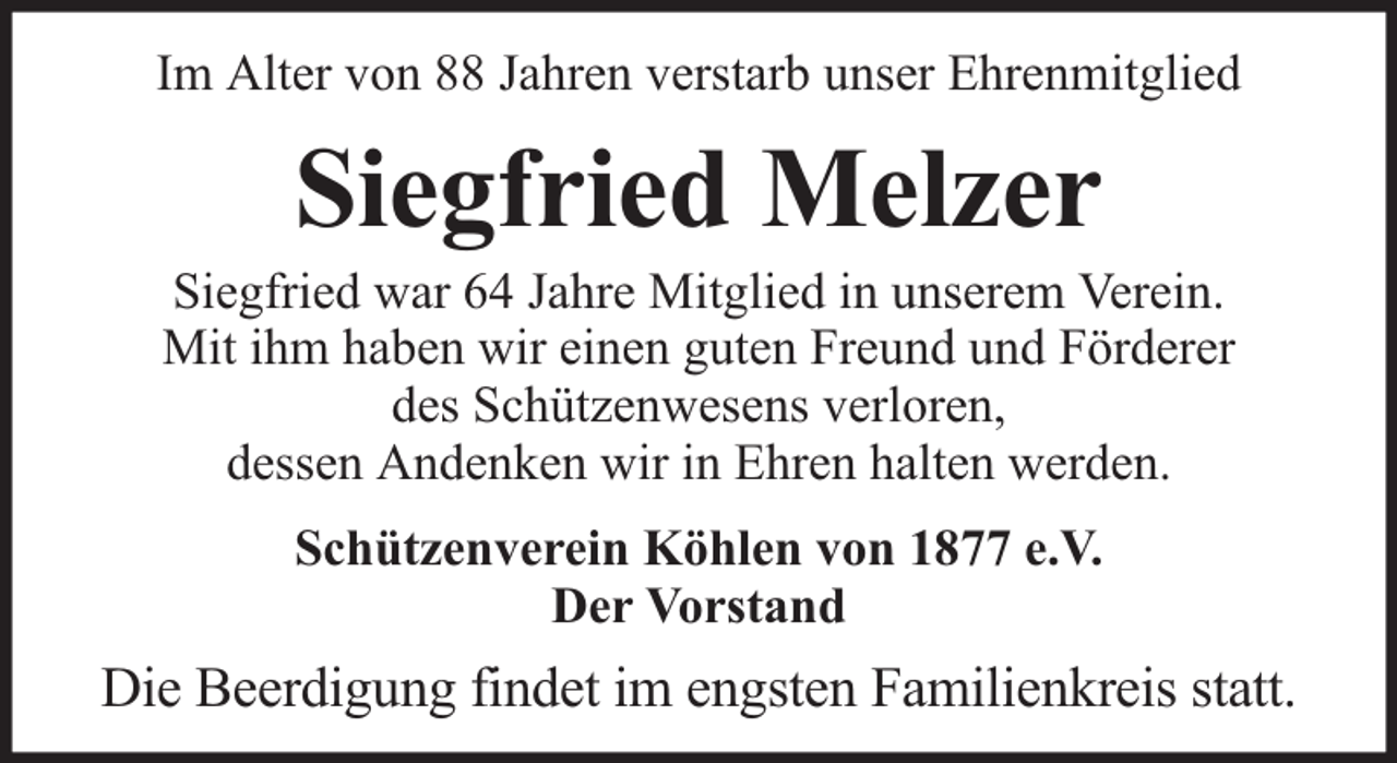<p>Im Alter von 88 Jahren verstarb unser Ehrenmitglied</p><p>Siegfried Melzer</p><p>Siegfried war 64 Jahre Mitglied in unserem Verein.<br />Mit ihm haben wir einen guten Freund und Förderer<br />des Schützenwesens verloren,<br />dessen Andenken wir in Ehren halten werden.<br />Schützenverein Köhlen von 1877 e.V.<br />Der Vorstand</p><p>Die Beerdigung findet im engsten Familienkreis statt.</p>