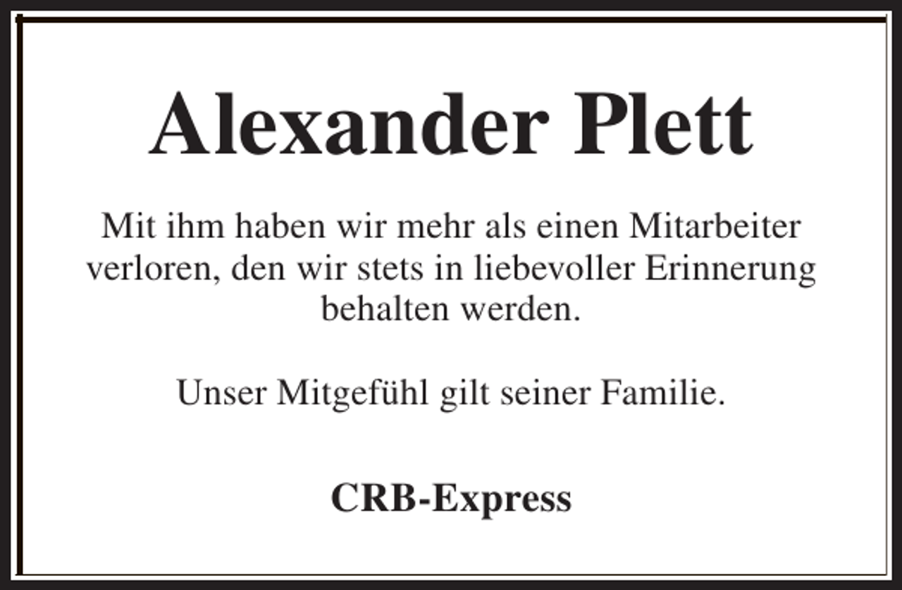 <p>Alexander Plett<br />Mit ihm haben wir mehr als einen Mitarbeiter<br />verloren, den wir stets in liebevoller Erinnerung<br />behalten werden.<br />Unser Mitgefühl gilt seiner Familie.</p><p>CRB-Express</p>