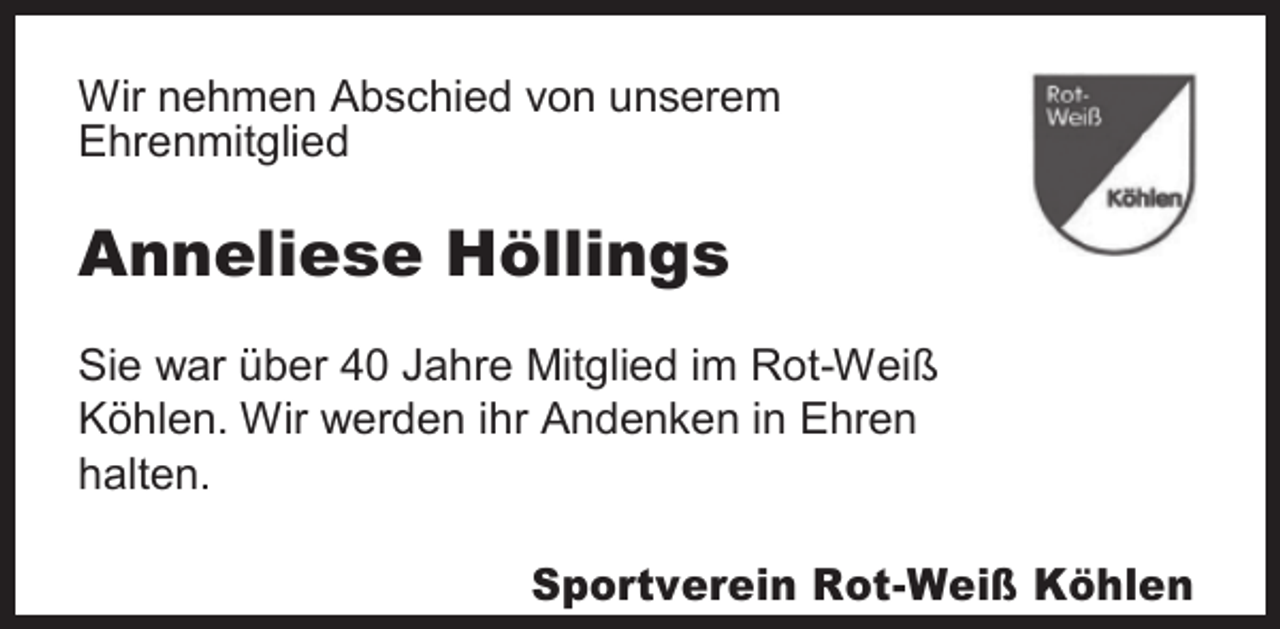 <p>Wir nehmen Abschied von unserem<br />Ehrenmitglied</p><p>Anneliese Höllings<br />Sie war über 40 Jahre Mitglied im Rot-Weiß<br />Köhlen. Wir werden ihr Andenken in Ehren<br />halten.</p><p>Sportverein Rot-Weiß Köhlen</p>