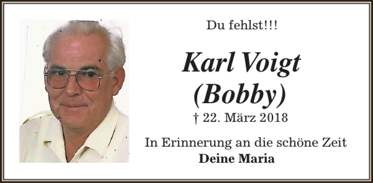 <p>Du fehlst!!!</p><p>Karl Voigt<br />(Bobby)<br />† 22. März 2018</p><p>In Erinnerung an die schöne Zeit<br />Deine Maria</p>