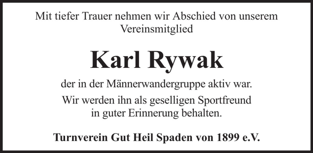 <p>Mit tiefer Trauer nehmen wir Abschied von unserem<br />Vereinsmitglied</p><p>Karl Rywak<br />der in der Männerwandergruppe aktiv war.<br />Wir werden ihn als geselligen Sportfreund<br />in guter Erinnerung behalten.<br />Turnverein Gut Heil Spaden von 1899 e.V.</p>