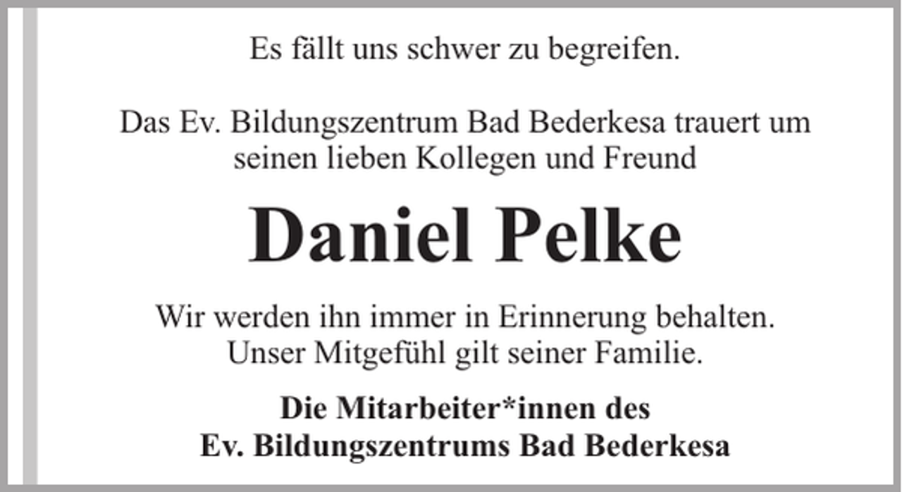<p>Es fällt uns schwer zu begreifen.<br />Das Ev. Bildungszentrum Bad Bederkesa trauert um<br />seinen lieben Kollegen und Freund</p><p>Daniel Pelke<br />Wir werden ihn immer in Erinnerung behalten.<br />Unser Mitgefühl gilt seiner Familie.<br />Die Mitarbeiter*innen des<br />Ev. Bildungszentrums Bad Bederkesa</p>