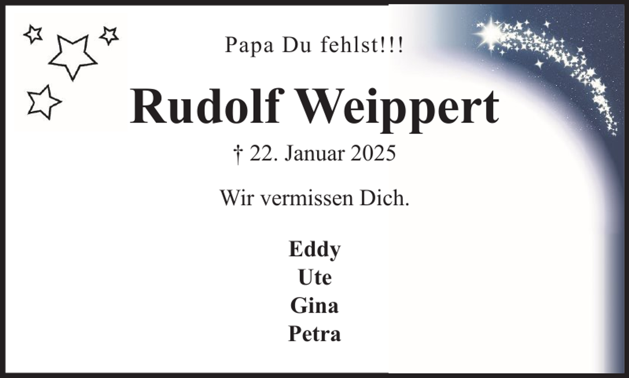 <p>Papa Du fehlst!!!</p><p>Rudolf Weippert<br />† 22. Januar 2025<br />Wir vermissen Dich.<br />Eddy<br />Ute<br />Gina<br />Petra</p>